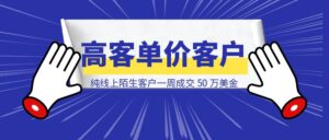 纯线上陌生客户一周成交 50 万美金，凭什么和为什么？-优创圈