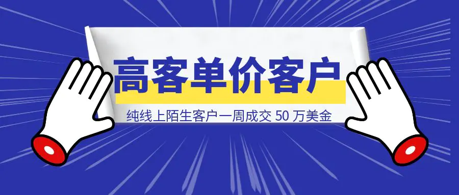 图片[1]-纯线上陌生客户一周成交 50 万美金，凭什么和为什么？-威虎科创