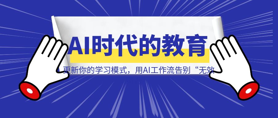 AI时代的教育：更新你的学习模式，用AI工作流告别“无效努力”-清创圈