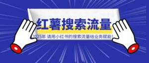 2025年，请用小红书的搜索流量给业务赋能！-优创圈