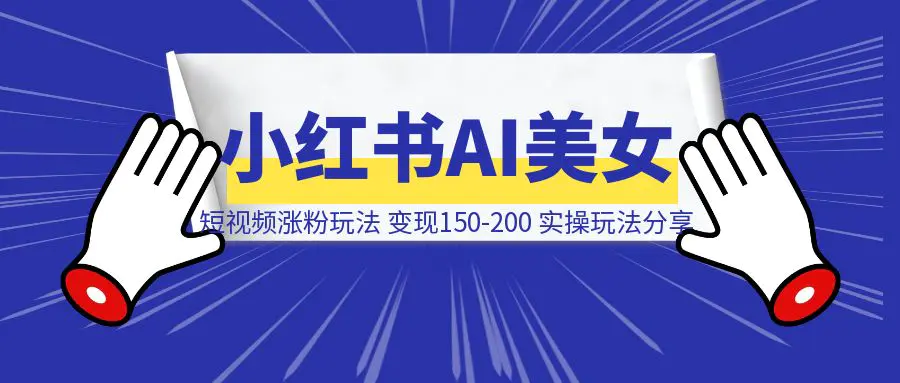 图片[1]-小红书AI美女短视频涨粉玩法，千粉号变现150-200，一条龙实操玩法分享给你-威虎科创