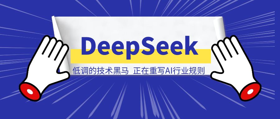 DeepSeek：低调的技术黑马，正在重写AI行业规则-创客圈