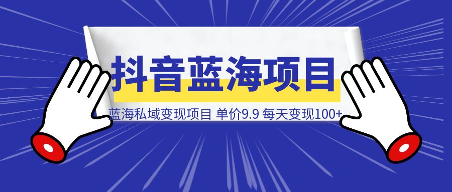 抖音蓝海小赛道私域变现项目，单价9.9/单天变现100+，实操玩法分享给你-创客圈