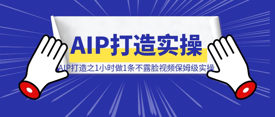 AIP打造之1小时做1条不露脸视频保姆级实操教程