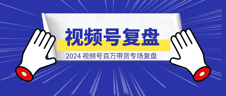 图片[1]-2024，视频号百万带货专场复盘-云创优业