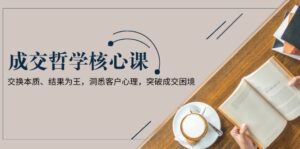 成交哲学课,交换本质、结果为王,洞悉客户心理,突破成交困境-优创圈