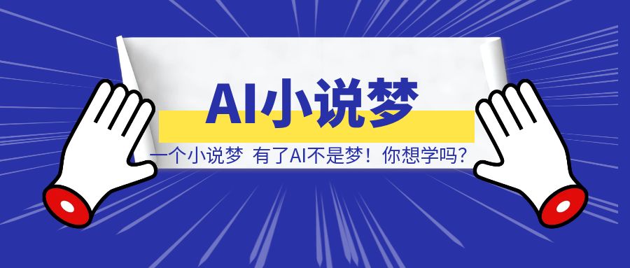 我有一个小说梦，有了AI不是梦！你想学吗？-铭创学社