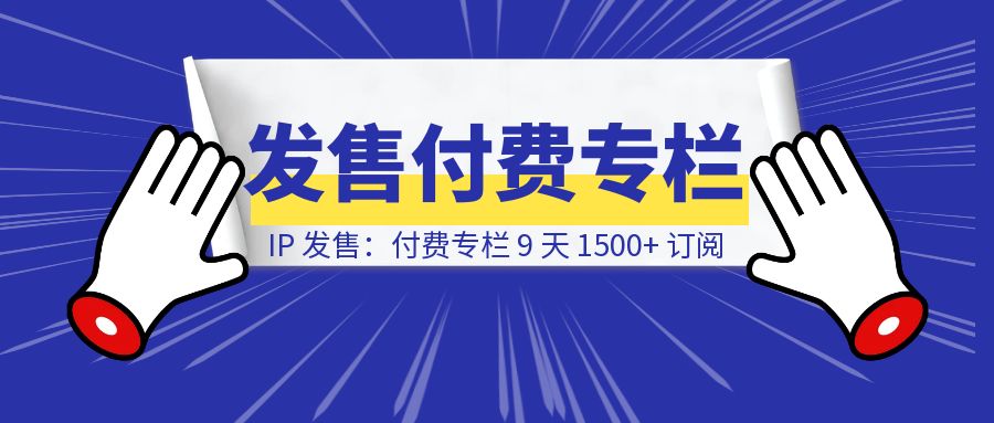 IP 发售：付费专栏 9 天 1500+ 订阅-轻创圈