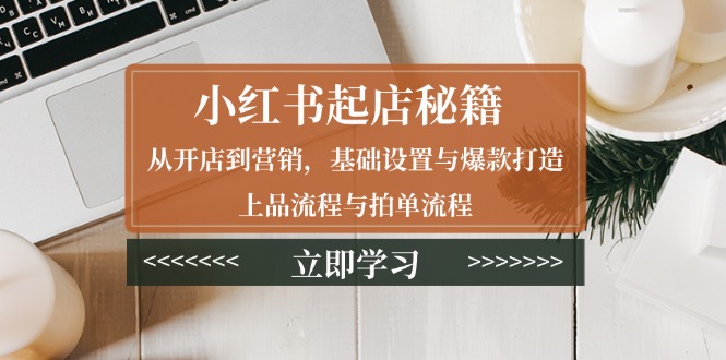 小红书起店秘籍：从开店到营销，基础设置与爆款打造、上品流程与拍单流程-速富圈