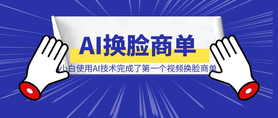 小白使用AI技术，完成了第一个视频换脸商单（深度复盘全流程制作详解）-清创圈