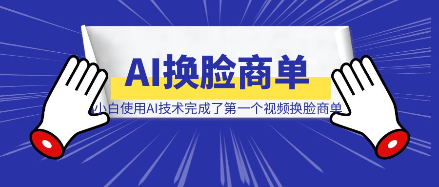 小白使用AI技术，完成了第一个视频换脸商单（深度复盘全流程制作详解）-点创网