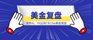 借势Ai，TK出海7天15w美金复盘-优创圈