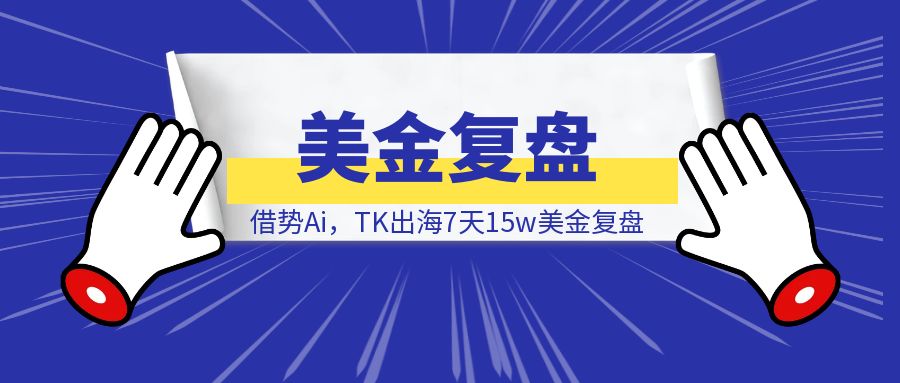 借势Ai，TK出海7天15w美金复盘-伙伴笔记