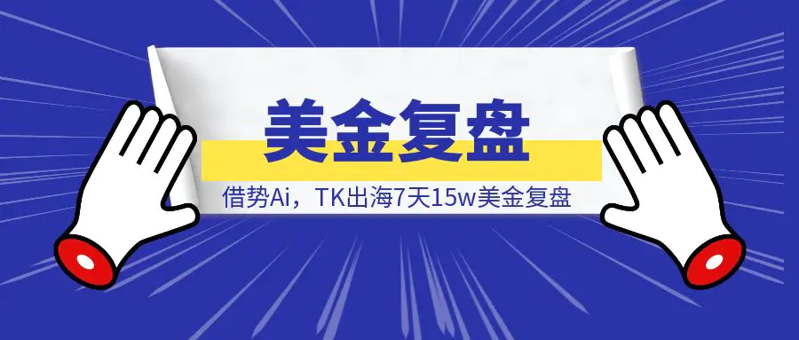 图片[1]-借势Ai，TK出海7天15w美金复盘-速富圈