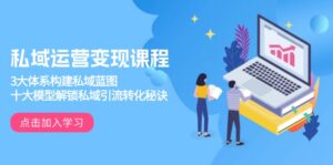 私域运营变现课程,3大体系构建私域蓝图,十大模型解锁私域引流转化秘诀-优创圈