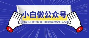 小白从0-1做公众号，1000粉丝，稳定500收入/天-优创圈