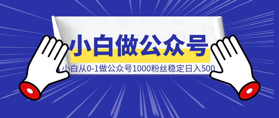 小白从0-1做公众号，1000粉丝，稳定500收入/天-清创圈