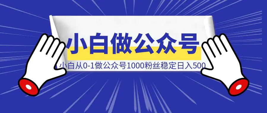 图片[1]-小白从0-1做公众号，1000粉丝，稳定500收入/天-速富圈