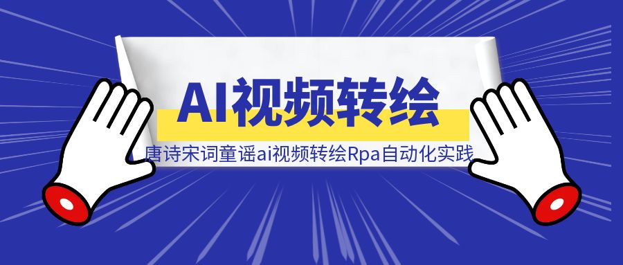 唐诗宋词童谣ai视频转绘Rpa自动化实践-清创圈