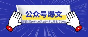 公众号爆文一年复盘,我是如何发现python玩法,并成功赚到了10W-优创圈