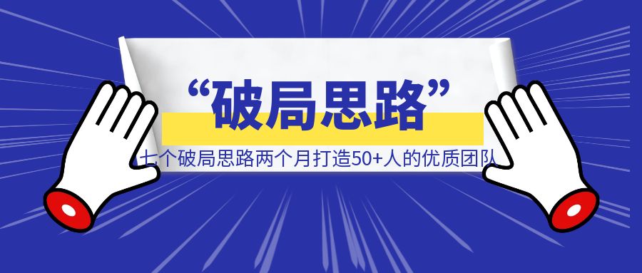 《七个“破局思路”，两个月打造50+人的优质团队》-清创圈