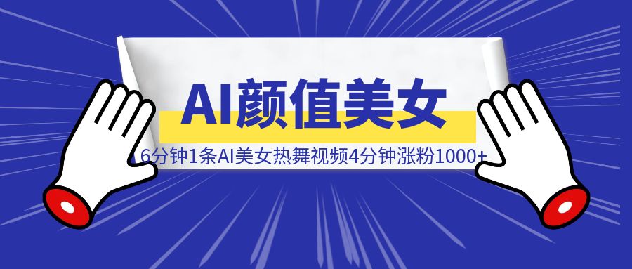 实操：6分钟1条AI颜值美女热舞视频，4条视频涨粉1000+保姆级分享