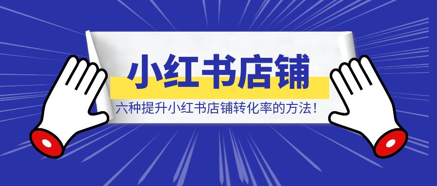 六种提升小红书店铺转化率的方法！