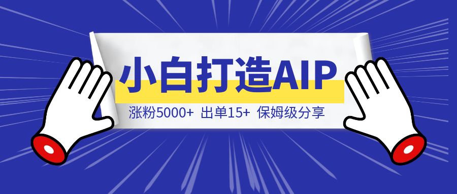 涨粉5000+，出单15+，从小白到 AIP 我做对了什么