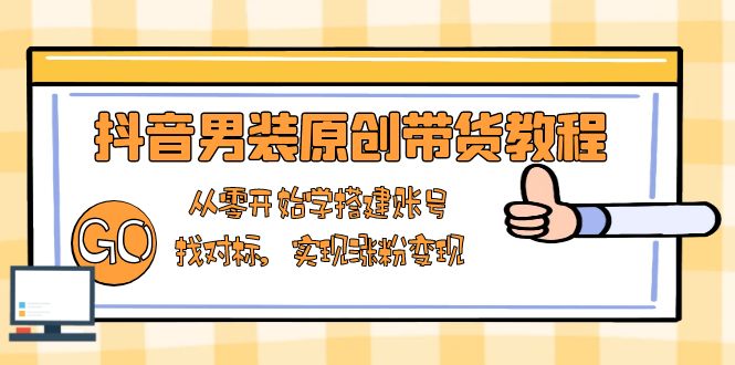 抖音男装原创带货教程：从零开始学搭建账号，找对标，实现涨粉变现-创富新天地