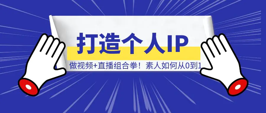 图片[1]-打造个人IP，一定要做视频+直播组合拳！素人从0到1，3000字保姆级分享！-清创圈