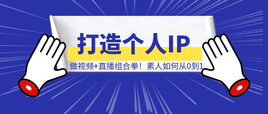 打造个人IP，一定要做视频+直播组合拳！素人从0到1，3000字保姆级分享！-清创圈