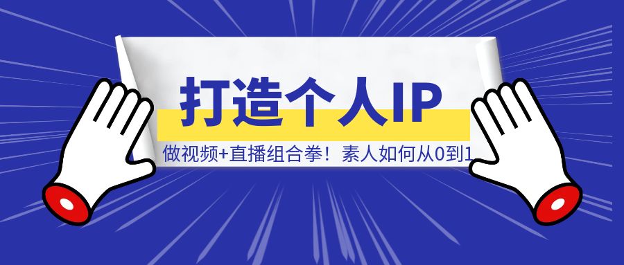 打造个人IP，一定要做视频+直播组合拳！素人从0到1，3000字保姆级分享！-威虎科创