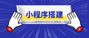 这份喂饭级别的Cursor+Coze教程，帮你轻松完成微信小程序搭建！-优创圈