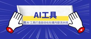 用 AI 工具打造自动化社媒内容流水线-优创圈