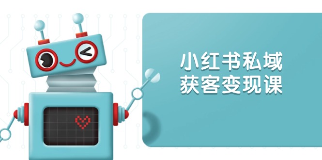 小红书私域获客变现：账号设置/内容创作/规则解读/投放策略/获客技巧等-取盛轻创