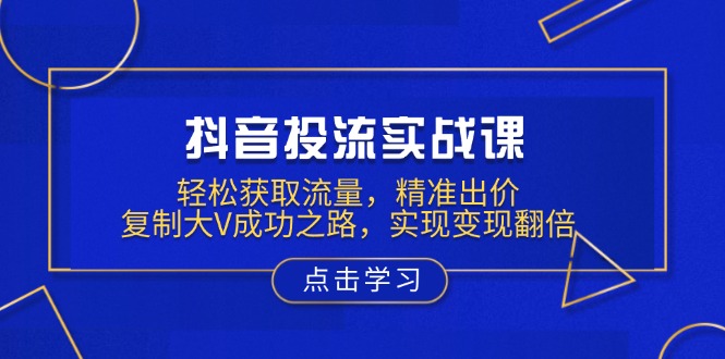 抖音投流实战课，轻松获取流量，精准出价，复制大V成功之路，实现变现翻倍-速富圈