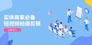 实体商家必备！短视频拍摄剪辑，从基础到进阶 全面提升视频质量与获客效果-优创圈