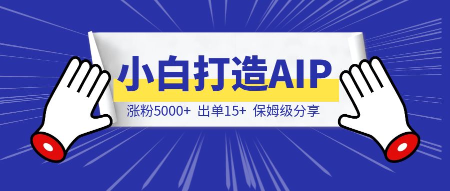 涨粉5000+，出单15+，从小白到 AIP 我做对了什么-轻创云课