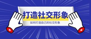 如何打造自己的社交形象-优创圈