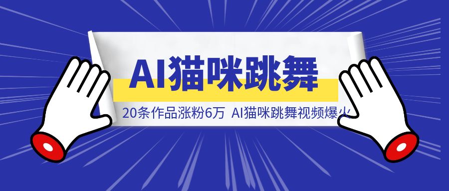 20条作品涨粉6万，AI猫咪跳舞视频爆火，完整攻略送给你-创客圈