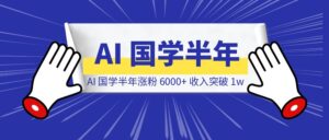 探索 AI 国学半年，涨粉 6000+，总收入突破 1w-优创圈