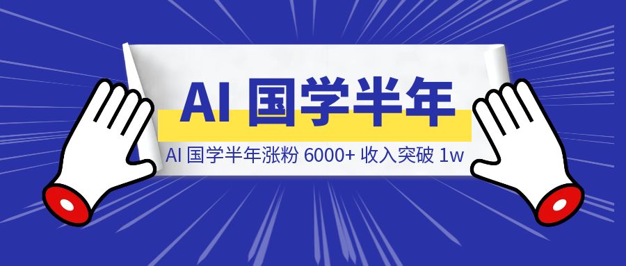 探索 AI 国学半年，涨粉 6000+，总收入突破 1w-威虎科创