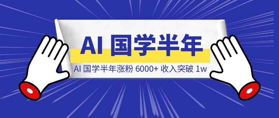 探索 AI 国学半年，涨粉 6000+，总收入突破 1w-创富新天地