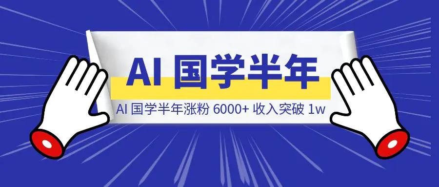 图片[1]-探索 AI 国学半年，涨粉 6000+，总收入突破 1w-创富新天地