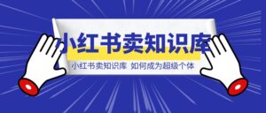 小红书卖知识库,如何成为超级个体-优创圈