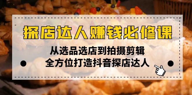 探店达人赚钱必修课，从选品选店到拍摄剪辑，全方位打造抖音探店达人-创富新天地