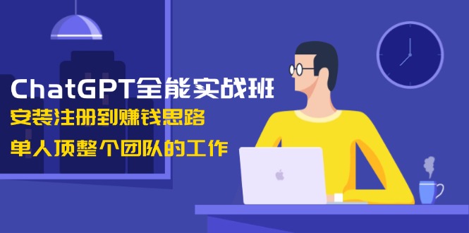 ChatGPT全能实战班，安装注册到赚钱思路，单人顶整个团队的工作-云创优业