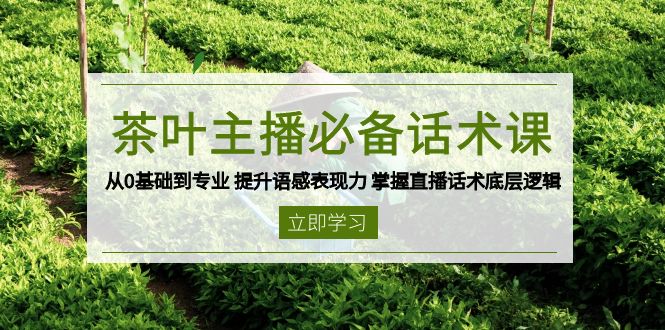 茶叶 主播必备话术课 从0基础到专业 提升语感表现力 掌握直播话术底层逻辑-威虎科创