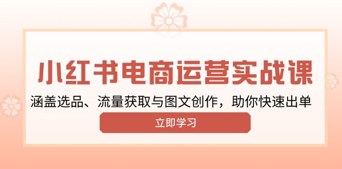 小红书变现运营实战课，涵盖选品、流量获取与图文创作，助你快速出单-铭创学社