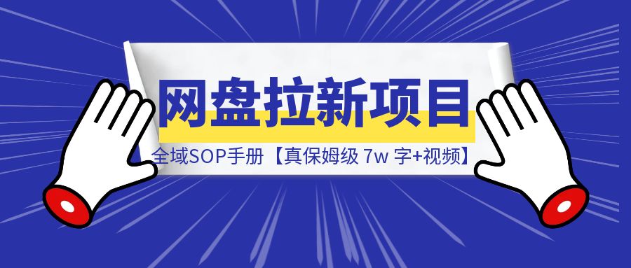 网盘拉新项目全域SOP教程手册【真·保姆级·7w 字+视频】-创富新天地